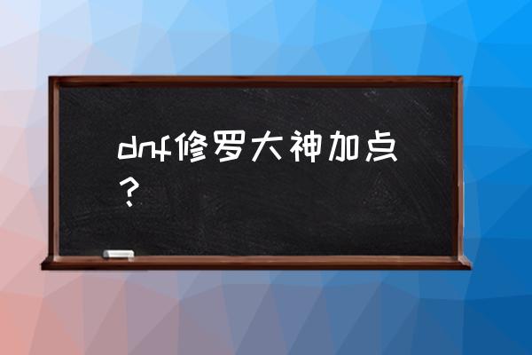 dnf瞎子100级加点 dnf修罗大神加点？