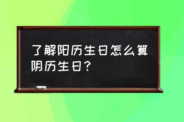 知道阳历怎么算阴历 了解阳历生日怎么算阴历生日？