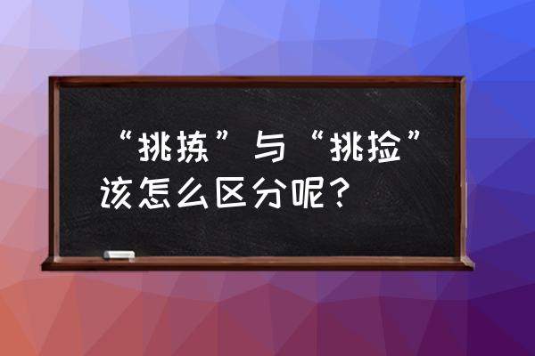 挑拣和挑捡 “挑拣”与“挑捡”该怎么区分呢？