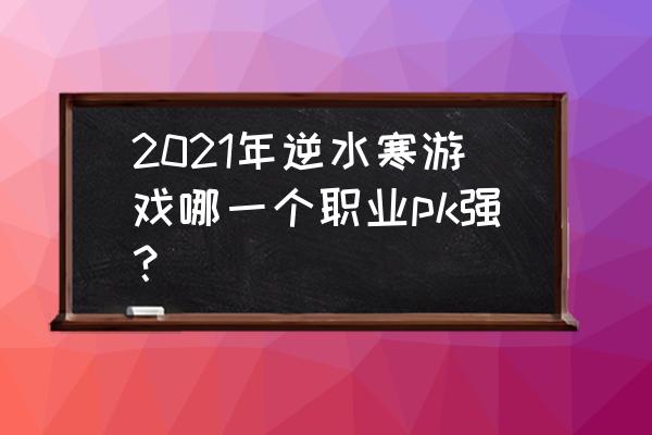 逆水寒哪个职业最强 2021年逆水寒游戏哪一个职业pk强？