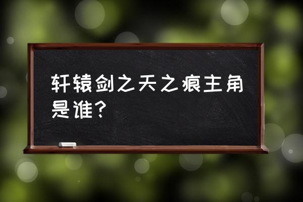 轩辕剑之天之痕主角原型 轩辕剑之天之痕主角是谁？