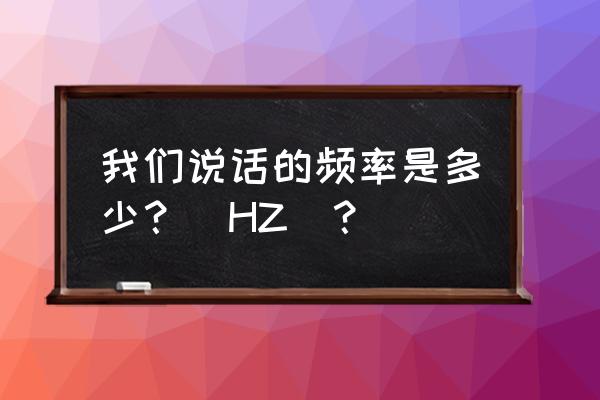 我们说话的声音 我们说话的频率是多少？（HZ）？