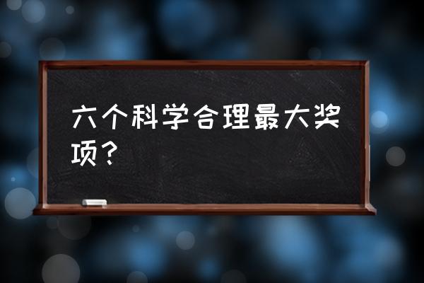 何梁何利基金奖 六个科学合理最大奖项？