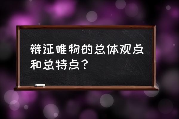 唯物辩论法的总特征 辩证唯物的总体观点和总特点？