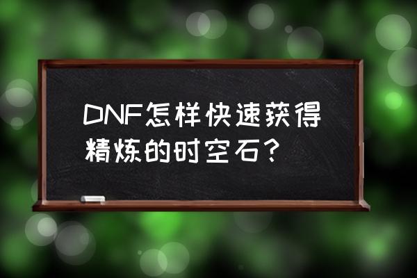 dnf精炼的时空石获得 DNF怎样快速获得精炼的时空石？