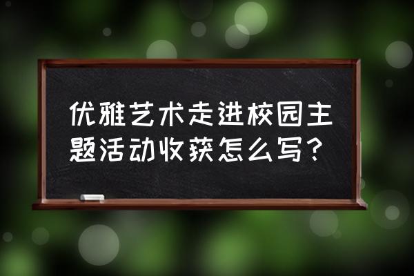 艺术活动心得 优雅艺术走进校园主题活动收获怎么写？