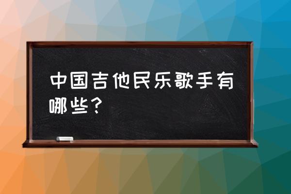 中国十大古典吉他大师 中国吉他民乐歌手有哪些？