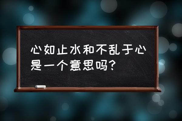 心如止水什么意思解释一下 心如止水和不乱于心是一个意思吗？