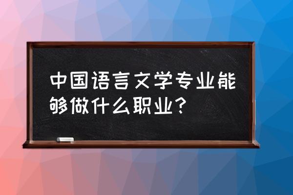 汉语言文学就业岗位 中国语言文学专业能够做什么职业？