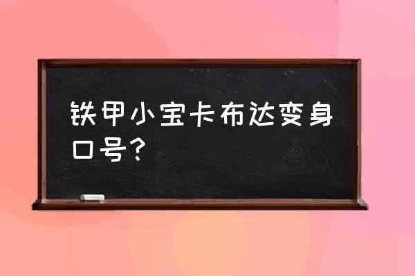 超级卡布达巨人 铁甲小宝卡布达变身口号？