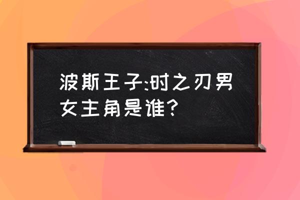 波斯王子时之刃女主角 波斯王子:时之刃男女主角是谁？