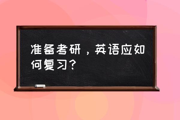 最后一个月考研英语怎么学 准备考研，英语应如何复习？