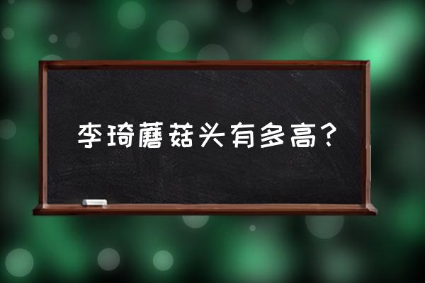 蘑菇头李琦现状 李琦蘑菇头有多高？