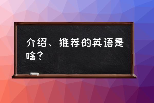 简介英文怎么写 介绍、推荐的英语是啥？