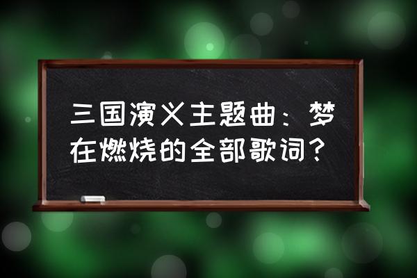 《梦在燃烧》 三国演义主题曲：梦在燃烧的全部歌词？