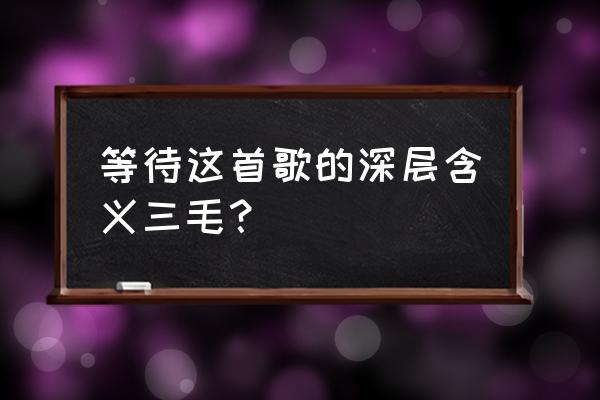 我不知道为什么还在等待 等待这首歌的深层含义三毛？