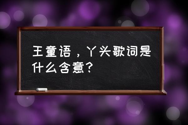 王童语丫头的意义是什么 王童语，丫头歌词是什么含意？