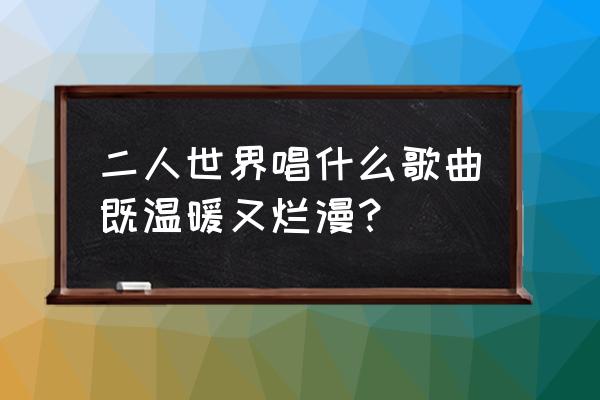 我不够爱你这首歌表达 二人世界唱什么歌曲既温暖又烂漫？