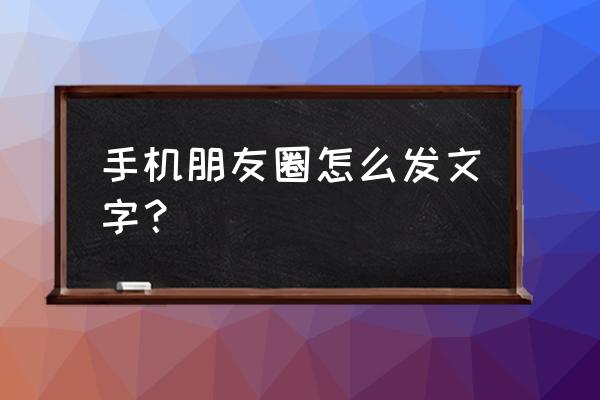 发朋友圈怎么发文字 手机朋友圈怎么发文字？