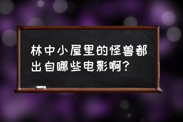 深山野人番外完结 林中小屋里的怪兽都出自哪些电影啊？