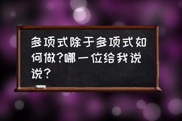 多项式除以多项式怎么除 多项式除于多项式如何做?哪一位给我说说？