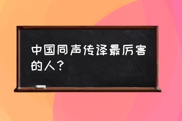 我国同声传译的人员有哪些 中国同声传译最厉害的人？