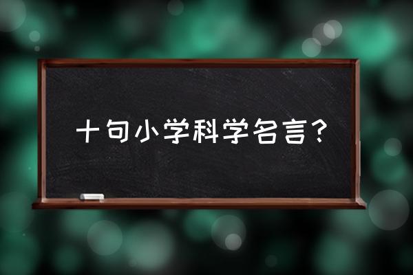 小学科学名言名句 十句小学科学名言？