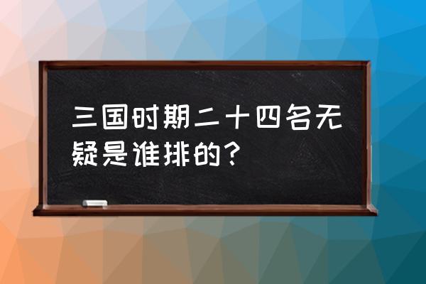 三国24名将排名 三国时期二十四名无疑是谁排的？