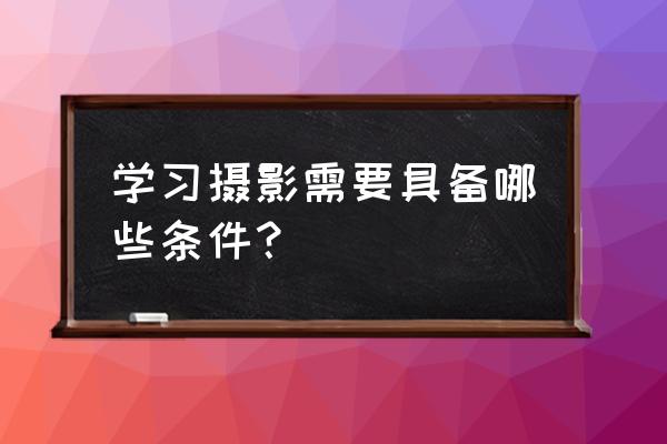 学摄影需要具备哪些条件 学习摄影需要具备哪些条件？