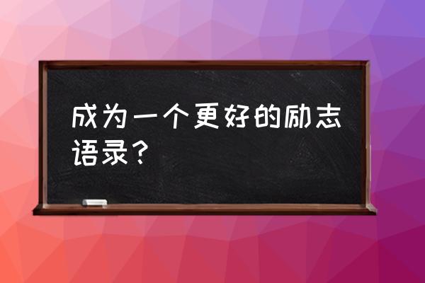 激励自己的的话 成为一个更好的励志语录？