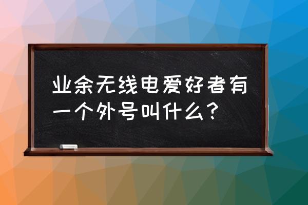 无线电爱好者称呼 业余无线电爱好者有一个外号叫什么？