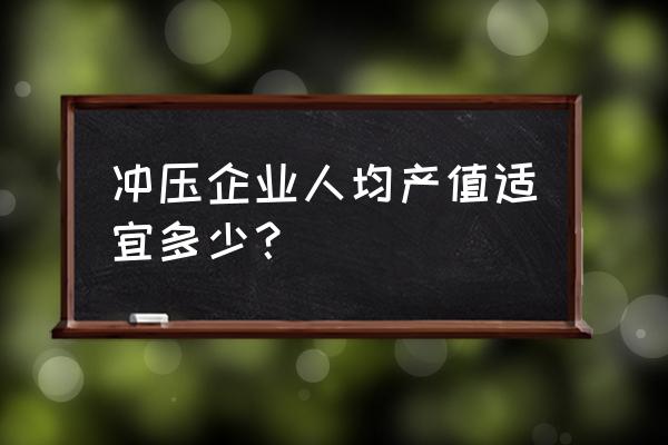 人均产值多少合理 冲压企业人均产值适宜多少？