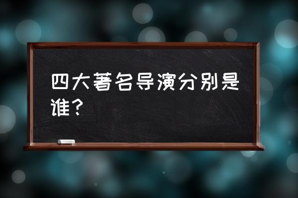 老爹的非诚勿扰杨洁 四大著名导演分别是谁？