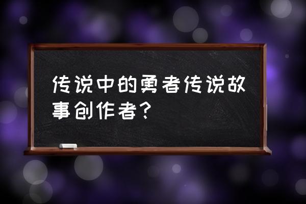 传说中的勇者传说18卷 传说中的勇者传说故事创作者？