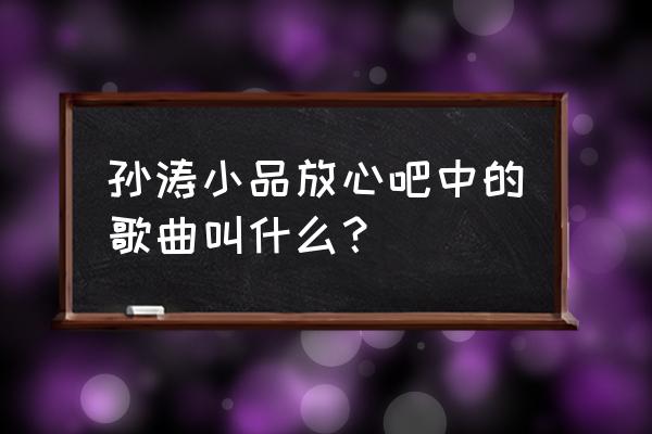 我就在这儿等着你回来 孙涛小品放心吧中的歌曲叫什么？