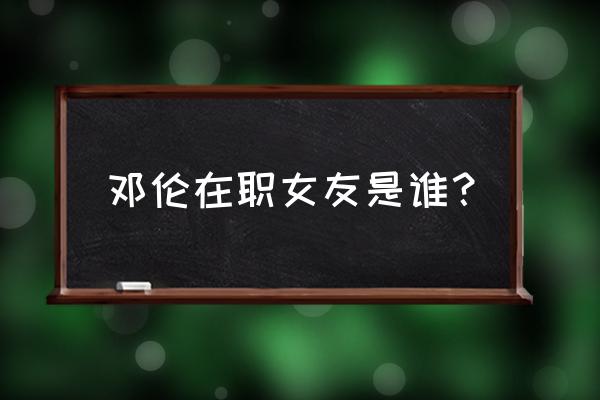 邓伦女友是谁 现任 邓伦在职女友是谁？