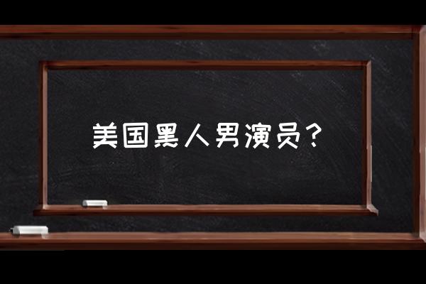 美国著名黑人演员有谁 美国黑人男演员？