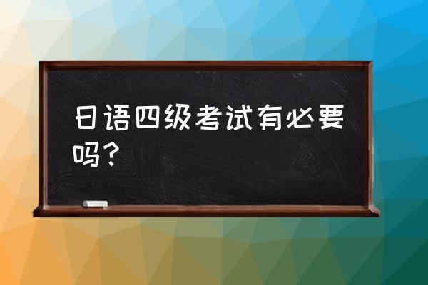 日语四级有用吗 日语四级考试有必要吗？