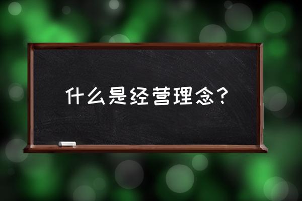 经营理念包括哪些内容 什么是经营理念？