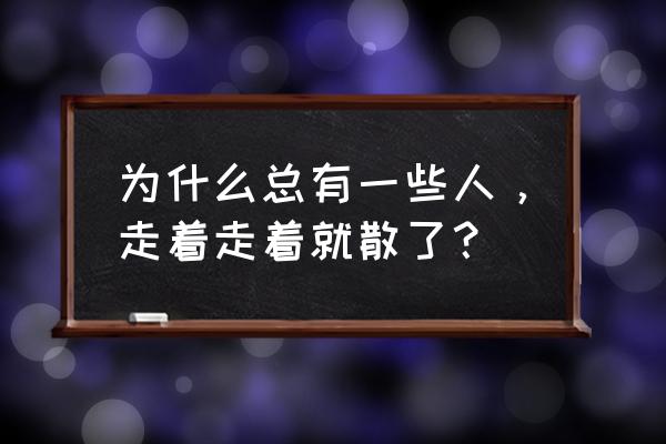 多少人走着走着就散了 为什么总有一些人，走着走着就散了？