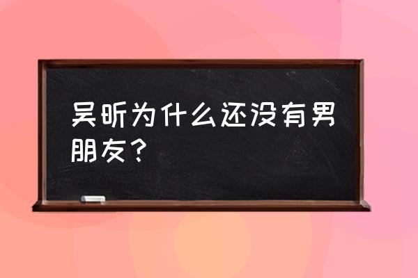 吴昕的前男友是谁 吴昕为什么还没有男朋友？