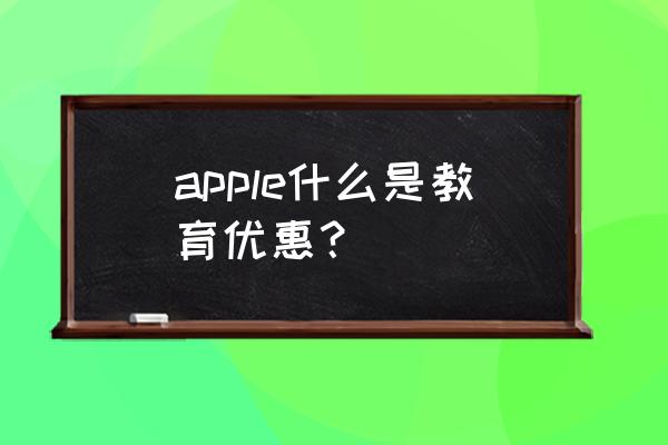 苹果教师教育优惠 apple什么是教育优惠？