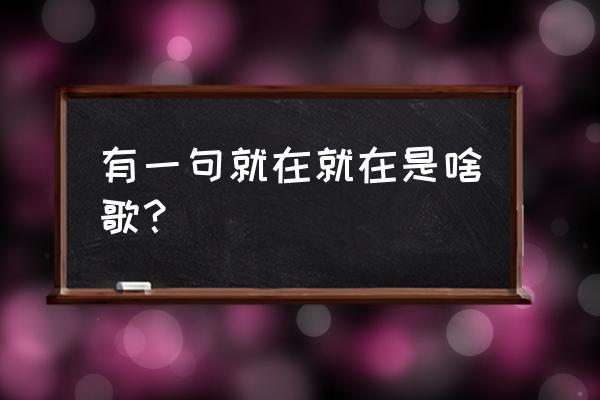 就在就在这什么歌 有一句就在就在是啥歌？