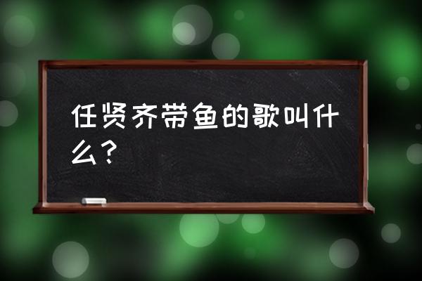 需要你我是一只鱼任贤齐 任贤齐带鱼的歌叫什么？