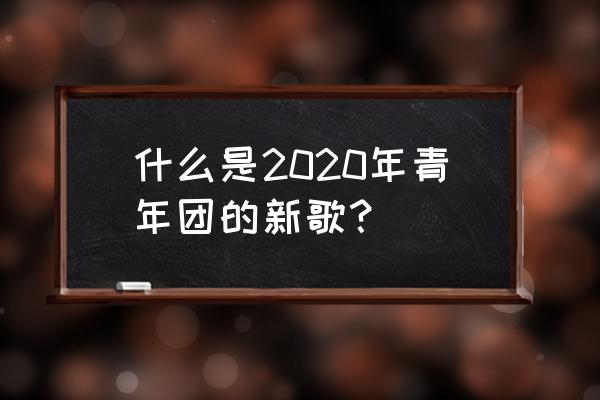 2020的新歌 什么是2020年青年团的新歌？