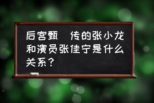 张晓龙是张佳宁亲舅吗 后宫甄嬛传的张小龙和演员张佳宁是什么关系？