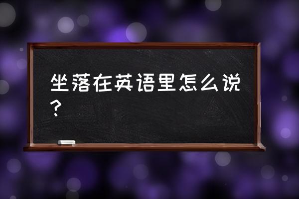 坐落于英文 坐落在英语里怎么说？