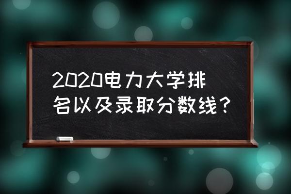 广东水利电力分数 2020电力大学排名以及录取分数线？