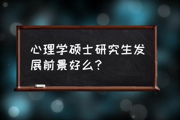 咨询心理学研究生 心理学硕士研究生发展前景好么？