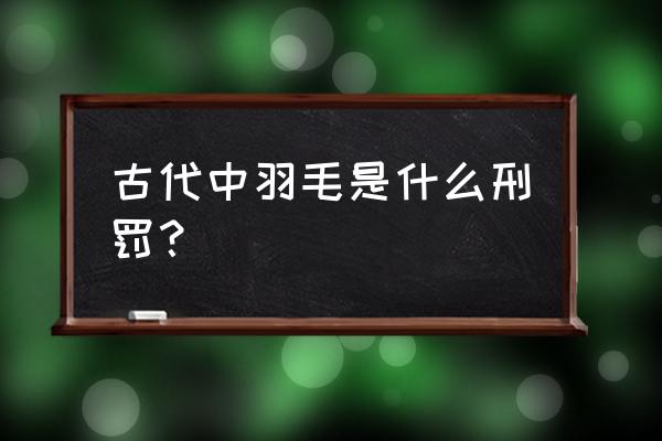 挠古代男刺客的脚心文章 古代中羽毛是什么刑罚？